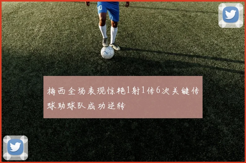 梅西全场表现惊艳1射1传6次关键传球助球队成功逆转