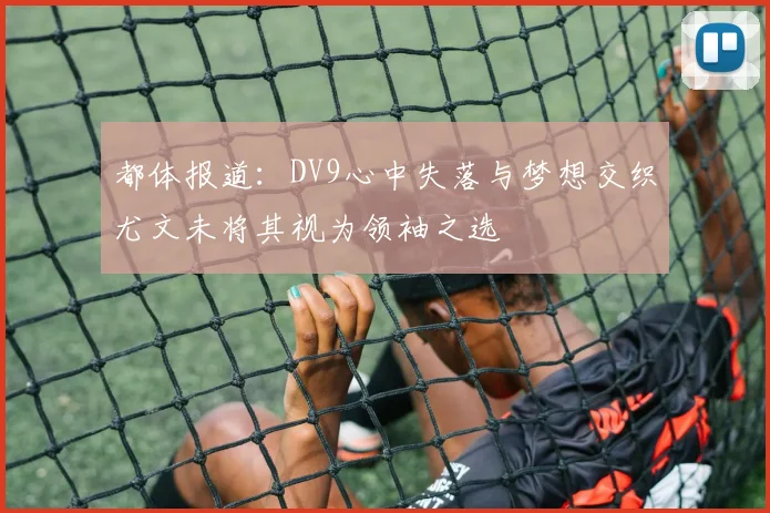 都体报道：DV9心中失落与梦想交织尤文未将其视为领袖之选