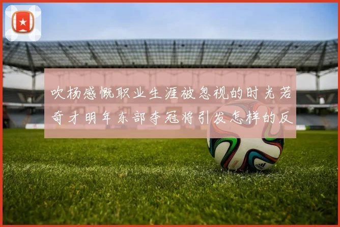 吹杨感慨职业生涯被忽视的时光若奇才明年东部夺冠将引发怎样的反响
