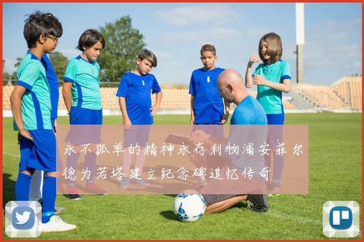 永不孤单的精神永存利物浦安菲尔德为若塔建立纪念碑追忆传奇