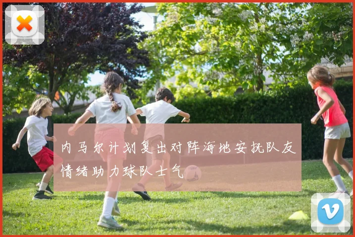 内马尔计划复出对阵海地安抚队友情绪助力球队士气
