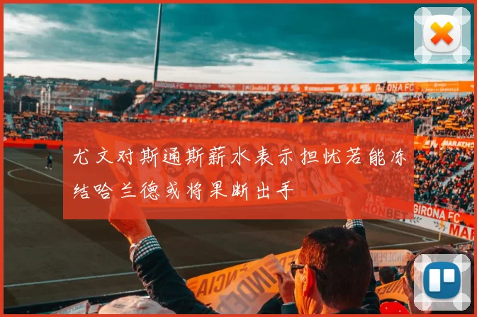 尤文对斯通斯薪水表示担忧若能冻结哈兰德或将果断出手