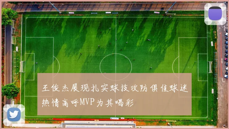 王俊杰展现扎实球技攻防俱佳球迷热情高呼MVP为其喝彩