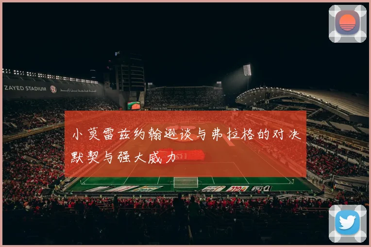 小莫雷兹约翰逊谈与弗拉格的对决默契与强大威力